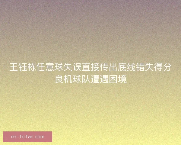 王钰栋任意球失误直接传出底线错失得分良机球队遭遇困境