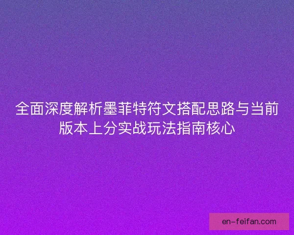 全面深度解析墨菲特符文搭配思路与当前版本上分实战玩法指南核心