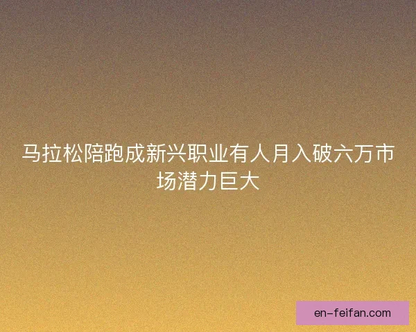 马拉松陪跑成新兴职业有人月入破六万市场潜力巨大
