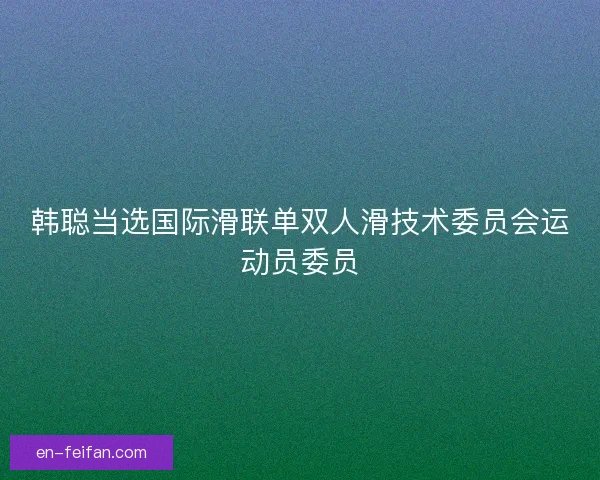 韩聪当选国际滑联单双人滑技术委员会运动员委员